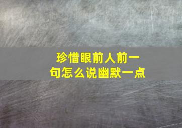 珍惜眼前人前一句怎么说幽默一点