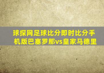 球探网足球比分即时比分手机版巴塞罗那vs皇家马德里