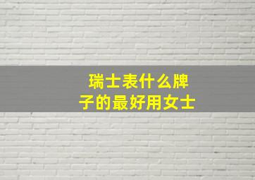 瑞士表什么牌子的最好用女士