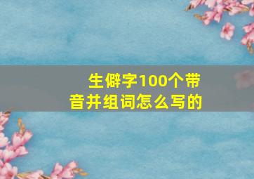 生僻字100个带音并组词怎么写的