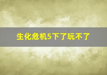 生化危机5下了玩不了