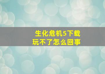 生化危机5下载玩不了怎么回事