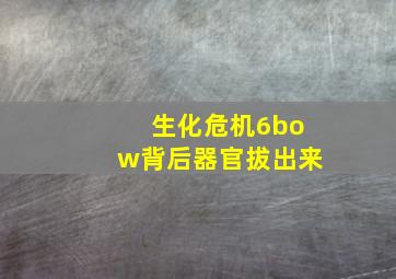 生化危机6bow背后器官拔出来