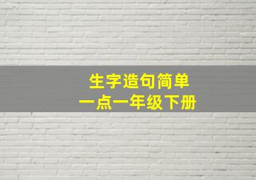 生字造句简单一点一年级下册