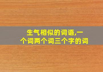 生气相似的词语,一个词两个词三个字的词