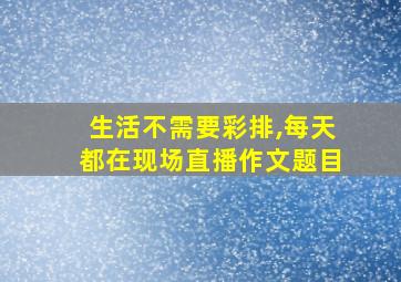 生活不需要彩排,每天都在现场直播作文题目