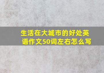 生活在大城市的好处英语作文50词左右怎么写