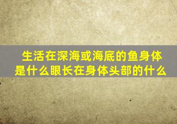 生活在深海或海底的鱼身体是什么眼长在身体头部的什么