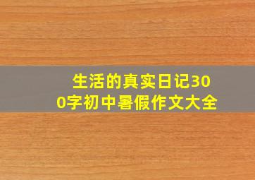 生活的真实日记300字初中暑假作文大全