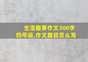 生活趣事作文300字四年级,作文题目怎么写