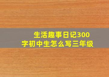 生活趣事日记300字初中生怎么写三年级