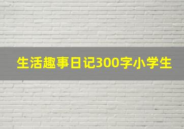 生活趣事日记300字小学生