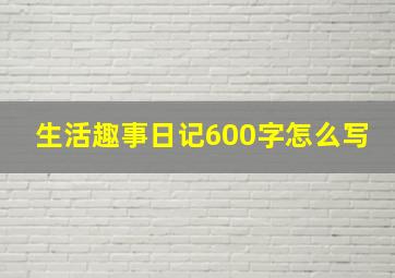 生活趣事日记600字怎么写