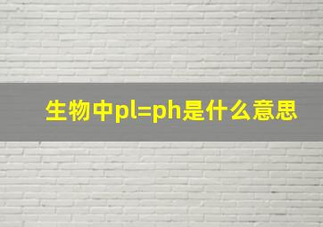 生物中pl=ph是什么意思