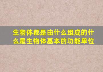 生物体都是由什么组成的什么是生物体基本的功能单位