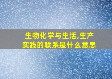 生物化学与生活,生产实践的联系是什么意思