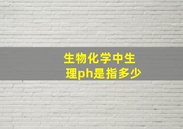 生物化学中生理ph是指多少