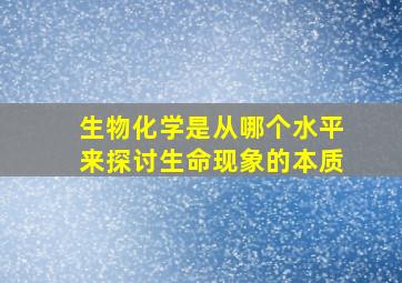 生物化学是从哪个水平来探讨生命现象的本质