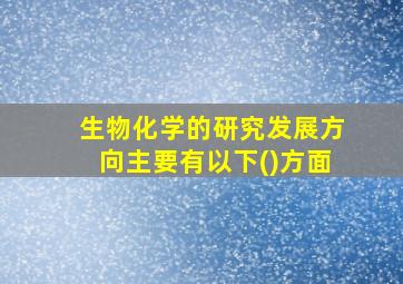 生物化学的研究发展方向主要有以下()方面