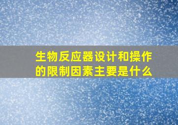 生物反应器设计和操作的限制因素主要是什么