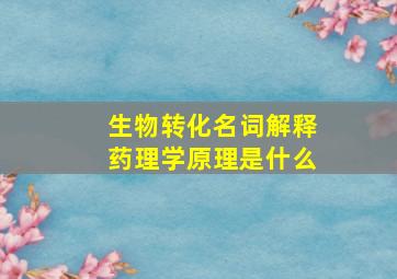 生物转化名词解释药理学原理是什么