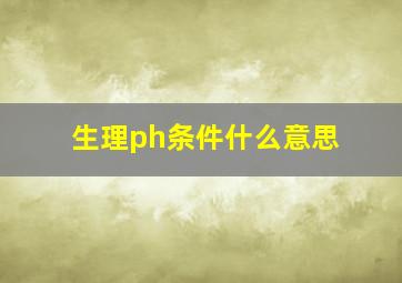 生理ph条件什么意思