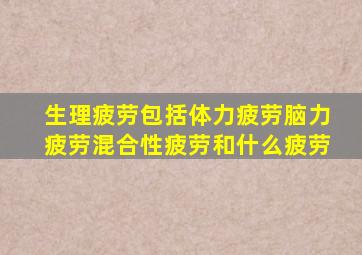 生理疲劳包括体力疲劳脑力疲劳混合性疲劳和什么疲劳