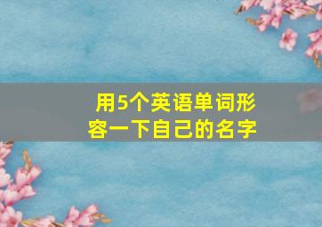 用5个英语单词形容一下自己的名字