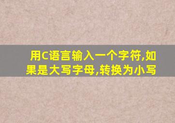 用C语言输入一个字符,如果是大写字母,转换为小写