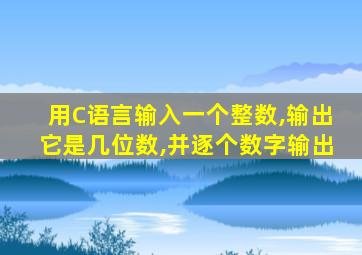 用C语言输入一个整数,输出它是几位数,并逐个数字输出