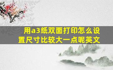 用a3纸双面打印怎么设置尺寸比较大一点呢英文