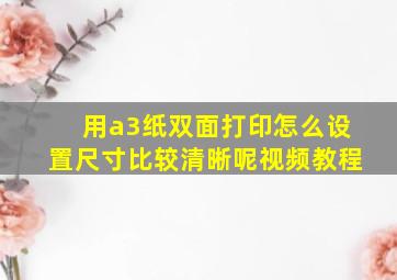 用a3纸双面打印怎么设置尺寸比较清晰呢视频教程