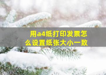 用a4纸打印发票怎么设置纸张大小一致