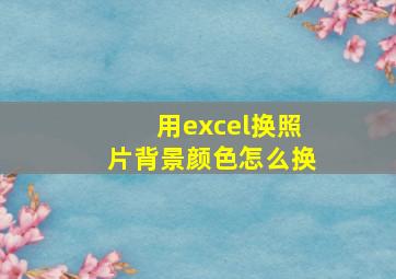 用excel换照片背景颜色怎么换