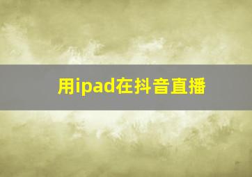 用ipad在抖音直播