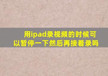 用ipad录视频的时候可以暂停一下然后再接着录吗