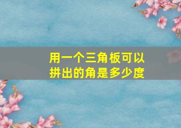 用一个三角板可以拼出的角是多少度