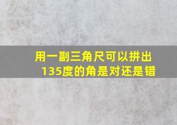 用一副三角尺可以拼出135度的角是对还是错