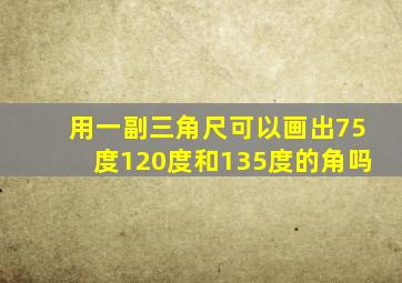 用一副三角尺可以画出75度120度和135度的角吗