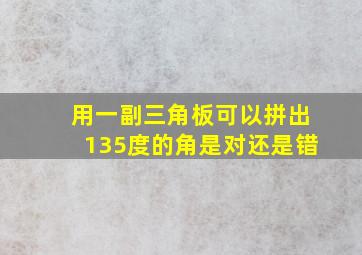 用一副三角板可以拼出135度的角是对还是错