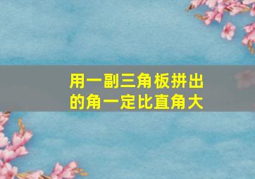 用一副三角板拼出的角一定比直角大