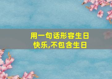 用一句话形容生日快乐,不包含生日