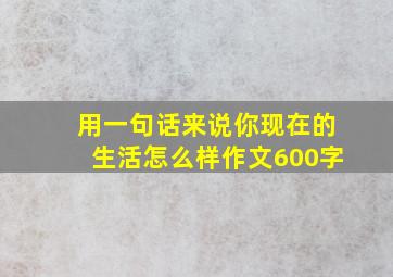 用一句话来说你现在的生活怎么样作文600字