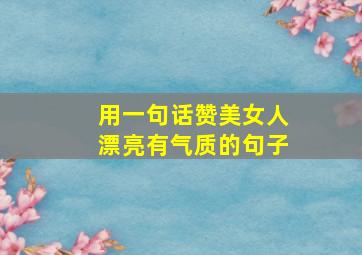 用一句话赞美女人漂亮有气质的句子