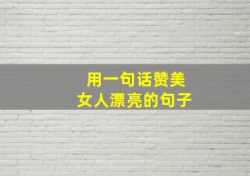 用一句话赞美女人漂亮的句子