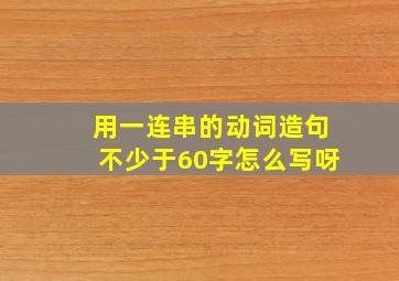 用一连串的动词造句不少于60字怎么写呀