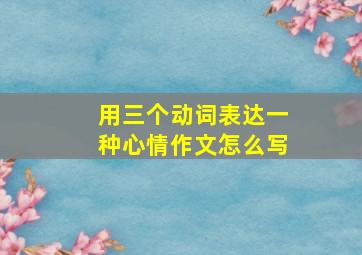 用三个动词表达一种心情作文怎么写