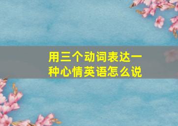 用三个动词表达一种心情英语怎么说