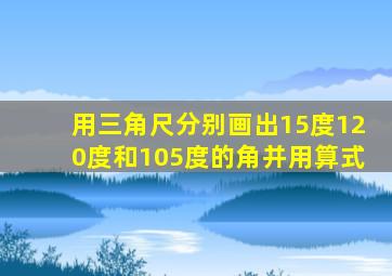 用三角尺分别画出15度120度和105度的角并用算式