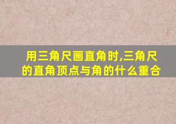 用三角尺画直角时,三角尺的直角顶点与角的什么重合